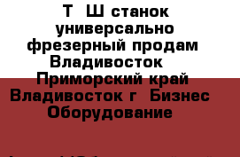  6Т80Ш станок универсально фрезерный продам, Владивосток. - Приморский край, Владивосток г. Бизнес » Оборудование   